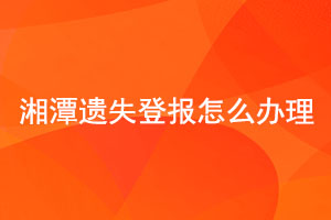湘潭遺失登報怎么辦理找我要登報網