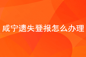 咸寧遺失登報怎么辦理找我要登報網
