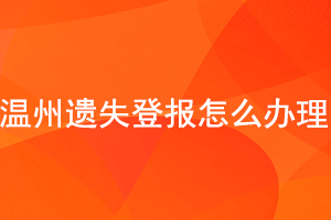溫州遺失登報怎么辦理找我要登報網
