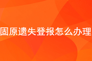 固原遺失登報怎么辦理找我要登報網