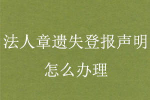 法人章遺失登報(bào)聲明怎么辦理找我要登報(bào)網(wǎng)