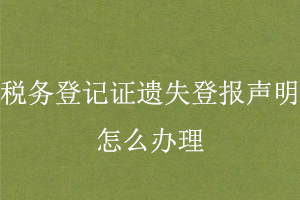稅務登記證遺失登報聲明怎么辦理找我要登報網