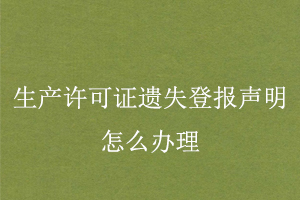 生產(chǎn)許可證遺失登報(bào)聲明怎么辦理找我要登報(bào)網(wǎng)