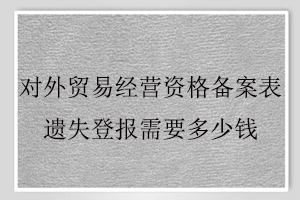 對外貿(mào)易經(jīng)營資格備案表遺失登報需要多少錢找我要登報網(wǎng)