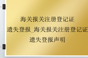 海關報關注冊登記證遺失登報_海關報關注冊登記證遺失登報聲明找我要登報網