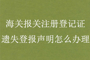 海關報關注冊登記證遺失登報聲明怎么辦理找我要登報網