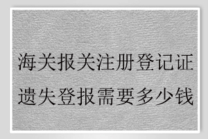 海關報關注冊登記證遺失登報需要多少錢找我要登報網
