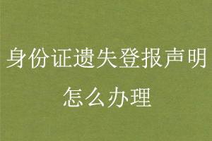 身份證遺失登報聲明怎么辦理找我要登報網