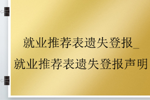 就業推薦表遺失登報_就業推薦表遺失登報聲明找我要登報網
