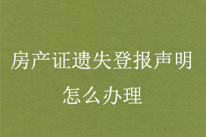 房產證遺失登報聲明怎么辦理找我要登報網