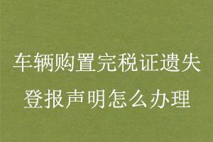車輛購置完稅證遺失登報聲明怎么辦理找我要登報網