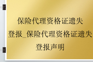 保險(xiǎn)代理資格證遺失登報(bào)_保險(xiǎn)代理資格證遺失登報(bào)聲明找我要登報(bào)網(wǎng)