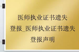 醫(yī)師執(zhí)業(yè)證書遺失登報(bào)_醫(yī)師執(zhí)業(yè)證書遺失登報(bào)聲明找我要登報(bào)網(wǎng)
