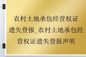 農(nóng)村土地承包經(jīng)營權(quán)證遺失登報_農(nóng)村土地承包經(jīng)營權(quán)證遺失登報聲明找我要登報網(wǎng)