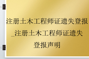 注冊土木工程師證遺失登報_注冊土木工程師證遺失登報聲明找我要登報網