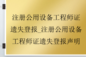 注冊公用設備工程師證遺失登報_注冊公用設備工程師證遺失登報聲明找我要登報網