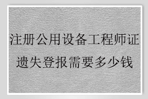 注冊公用設備工程師證遺失登報需要多少錢找我要登報網