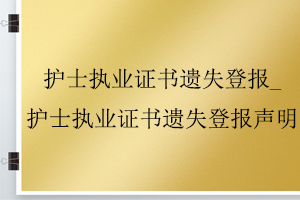 護士執業證書遺失登報_護士執業證書遺失登報聲明找我要登報網