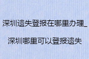 深圳遺失登報(bào)在哪里辦理_深圳哪里可以登報(bào)遺失