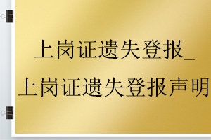 上崗證遺失登報(bào)_上崗證遺失登報(bào)聲明找我要登報(bào)網(wǎng)