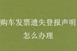 購(gòu)車發(fā)票遺失登報(bào)聲明怎么辦理找我要登報(bào)網(wǎng)