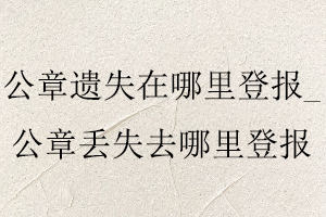 公章遺失在哪里登報_公章丟失去哪里登報找我要登報網(wǎng)