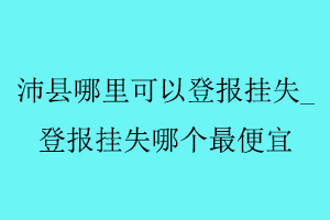 沛縣哪里可以登報掛失_登報掛失哪個最便宜找我要登報網(wǎng)