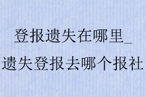 登報遺失在哪里，遺失登報去哪個報社找我要登報網