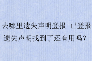 去哪里遺失聲明登報_已登報遺失聲明找到了還有用嗎找我要登報網