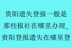 貴陽遺失登報一般是那些報社在哪里辦理_貴陽登報遺失在哪里登找我要登報網(wǎng)