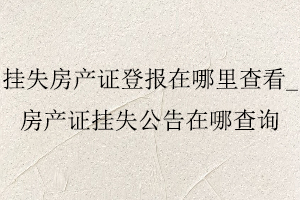 掛失房產證登報在哪里查看，房產證掛失公告在哪查詢找我要登報網