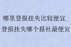 哪里登報掛失比較便宜，登報掛失哪個報社最便宜找我要登報網