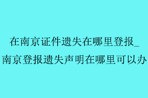 在南京證件遺失在哪里登報(bào)，南京登報(bào)遺失聲明在哪里可以辦找我要登報(bào)網(wǎng)