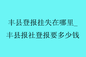 豐縣登報掛失在哪里,豐縣報社登報要多少錢找我要登報網(wǎng)