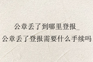 公章丟了到哪里登報，公章丟了登報需要什么手續嗎找我要登報網