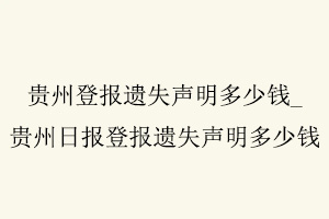 貴州登報遺失聲明多少錢，貴州日報登報遺失聲明多少錢找我要登報網