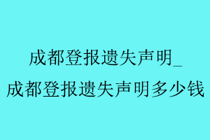 成都登報遺失聲明，成都登報遺失聲明多少錢找我要登報網(wǎng)