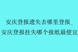 安慶登報遺失去哪里登報，安慶登報掛失哪個報紙最便宜找我要登報網(wǎng)