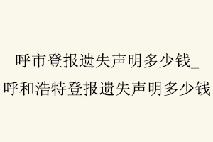 呼市登報遺失聲明多少錢，呼和浩特登報遺失聲明多少錢找我要登報網