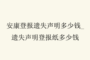 安康登報遺失聲明多少錢，遺失聲明登報紙多少錢找我要登報網