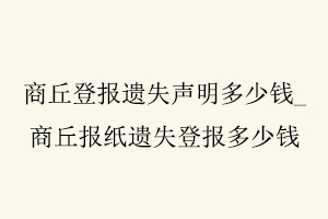 商丘登報遺失聲明多少錢，商丘報紙遺失登報多少錢找我要登報網