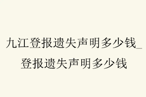 九江登報遺失聲明多少錢，登報遺失聲明多少錢找我要登報網
