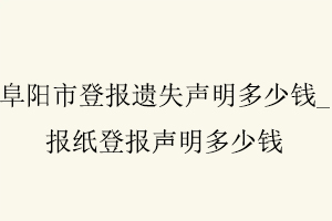 阜陽(yáng)市登報(bào)遺失聲明多少錢(qián)，報(bào)紙登報(bào)聲明多少錢(qián)找我要登報(bào)網(wǎng)
