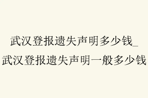 武漢登報遺失聲明多少錢，武漢登報遺失聲明一般多少錢找我要登報網(wǎng)