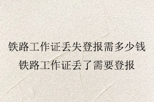 鐵路工作證丟失登報需多少錢，鐵路工作證丟了需要登報找我要登報網