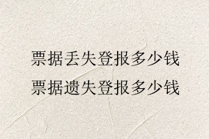 票據丟失登報多少錢，票據遺失登報多少錢找我要登報網