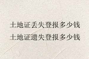 土地證丟失登報(bào)多少錢，土地證遺失登報(bào)多少錢找我要登報(bào)網(wǎng)