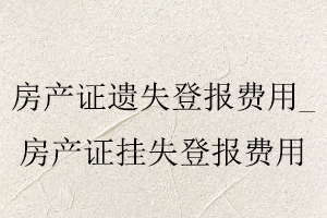 房產(chǎn)證遺失登報(bào)費(fèi)用，房產(chǎn)證掛失登報(bào)費(fèi)用找我要登報(bào)網(wǎng)
