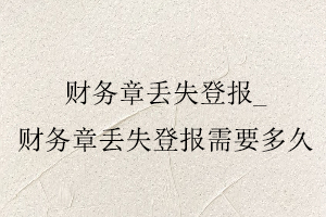 財務章丟失登報，財務章丟失登報需要多久找我要登報網