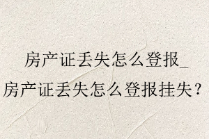 房產(chǎn)證丟失怎么登報(bào)，房產(chǎn)證丟失怎么登報(bào)掛失找我要登報(bào)網(wǎng)
